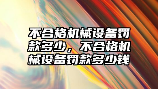 不合格機械設備罰款多少，不合格機械設備罰款多少錢