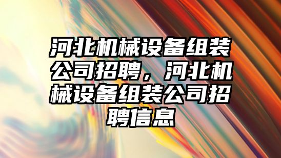 河北機械設備組裝公司招聘，河北機械設備組裝公司招聘信息