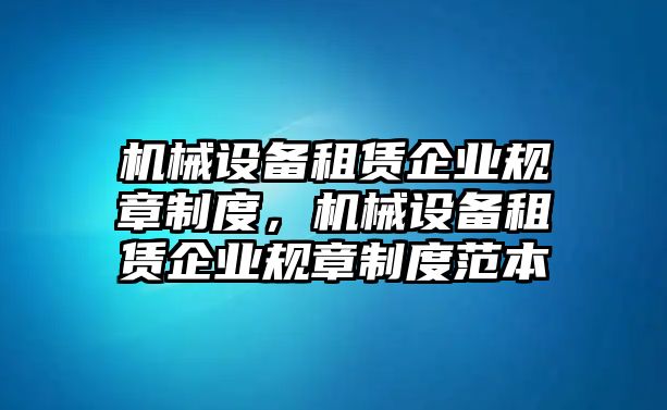 機(jī)械設(shè)備租賃企業(yè)規(guī)章制度，機(jī)械設(shè)備租賃企業(yè)規(guī)章制度范本