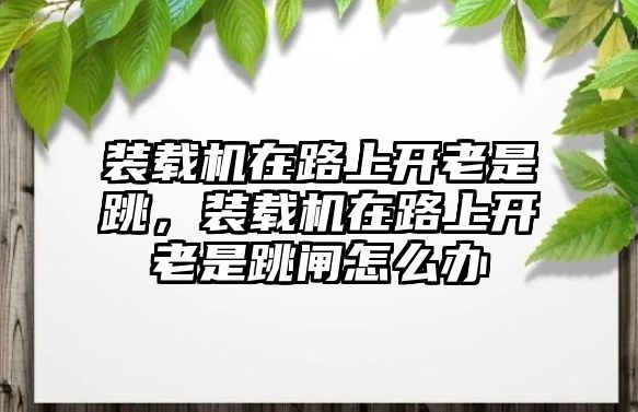 裝載機(jī)在路上開(kāi)老是跳，裝載機(jī)在路上開(kāi)老是跳閘怎么辦