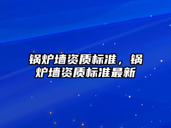 鍋爐墻資質標準，鍋爐墻資質標準最新