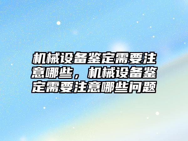 機械設備鑒定需要注意哪些，機械設備鑒定需要注意哪些問題