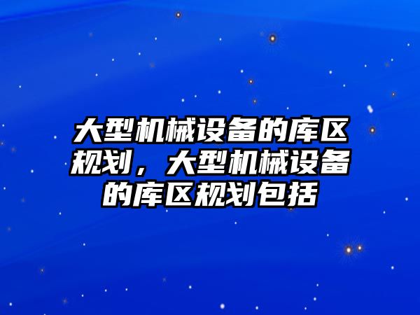 大型機械設備的庫區規劃，大型機械設備的庫區規劃包括