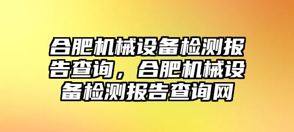 合肥機械設(shè)備檢測報告查詢，合肥機械設(shè)備檢測報告查詢網(wǎng)