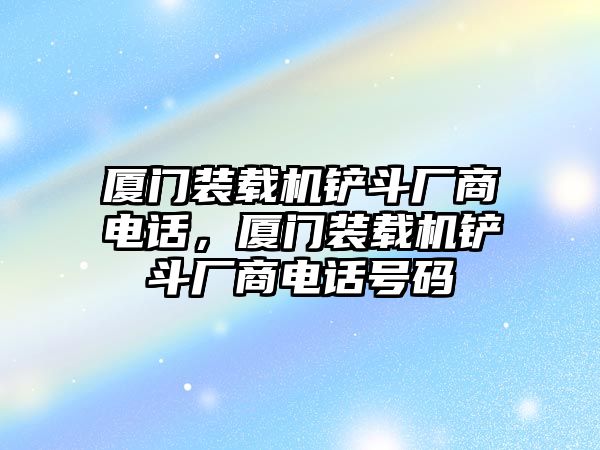 廈門裝載機鏟斗廠商電話，廈門裝載機鏟斗廠商電話號碼