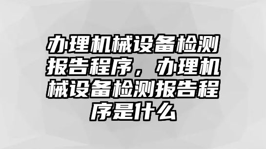 辦理機械設備檢測報告程序，辦理機械設備檢測報告程序是什么