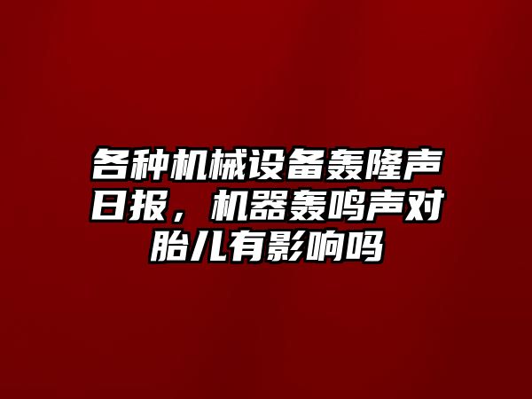 各種機(jī)械設(shè)備轟隆聲日?qǐng)?bào)，機(jī)器轟鳴聲對(duì)胎兒有影響嗎