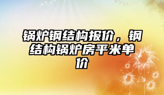 鍋爐鋼結構報價，鋼結構鍋爐房平米單價