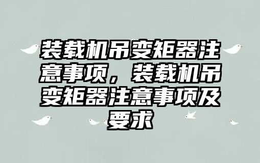 裝載機吊變矩器注意事項，裝載機吊變矩器注意事項及要求