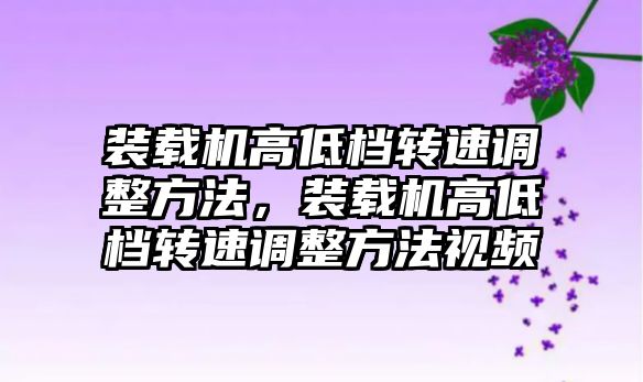 裝載機高低檔轉速調整方法，裝載機高低檔轉速調整方法視頻