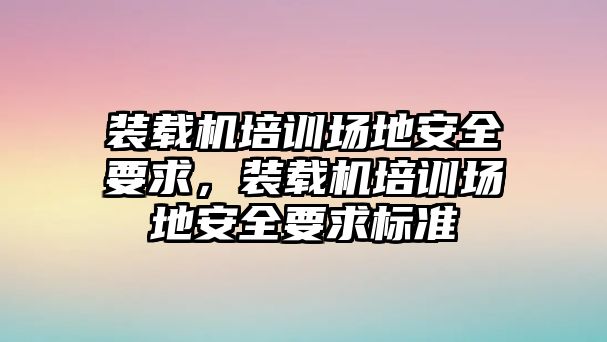 裝載機(jī)培訓(xùn)場地安全要求，裝載機(jī)培訓(xùn)場地安全要求標(biāo)準(zhǔn)