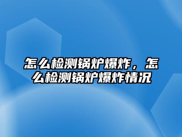 怎么檢測鍋爐爆炸，怎么檢測鍋爐爆炸情況