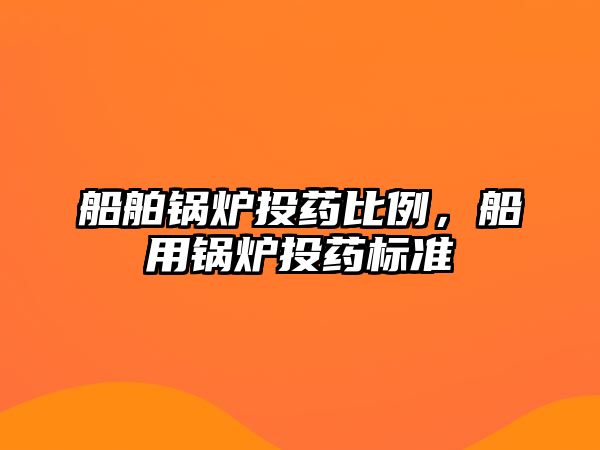 船舶鍋爐投藥比例，船用鍋爐投藥標準