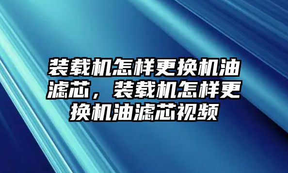 裝載機(jī)怎樣更換機(jī)油濾芯，裝載機(jī)怎樣更換機(jī)油濾芯視頻