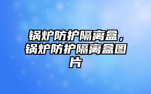 鍋爐防護隔離盒，鍋爐防護隔離盒圖片