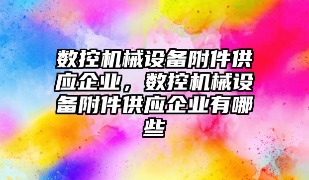 數控機械設備附件供應企業，數控機械設備附件供應企業有哪些