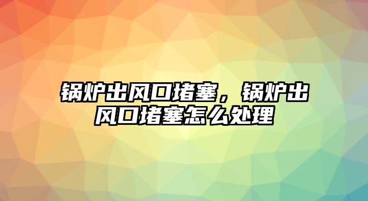 鍋爐出風(fēng)口堵塞，鍋爐出風(fēng)口堵塞怎么處理