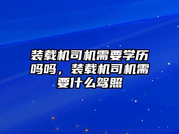 裝載機司機需要學歷嗎嗎，裝載機司機需要什么駕照