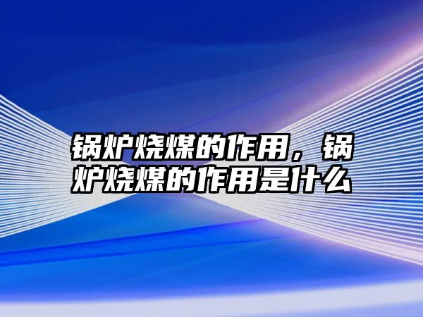 鍋爐燒煤的作用，鍋爐燒煤的作用是什么