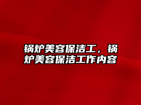 鍋爐美容保潔工，鍋爐美容保潔工作內容