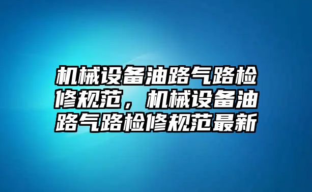 機械設備油路氣路檢修規范，機械設備油路氣路檢修規范最新