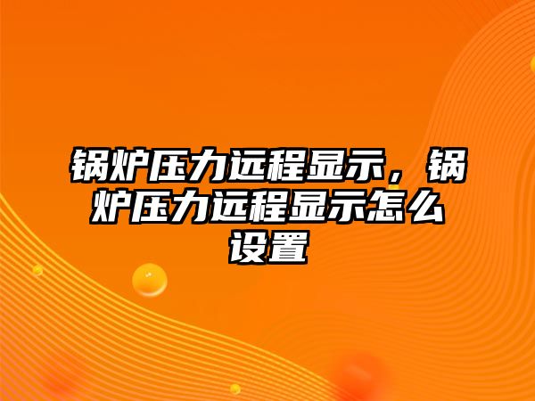 鍋爐壓力遠(yuǎn)程顯示，鍋爐壓力遠(yuǎn)程顯示怎么設(shè)置