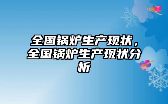 全國(guó)鍋爐生產(chǎn)現(xiàn)狀，全國(guó)鍋爐生產(chǎn)現(xiàn)狀分析