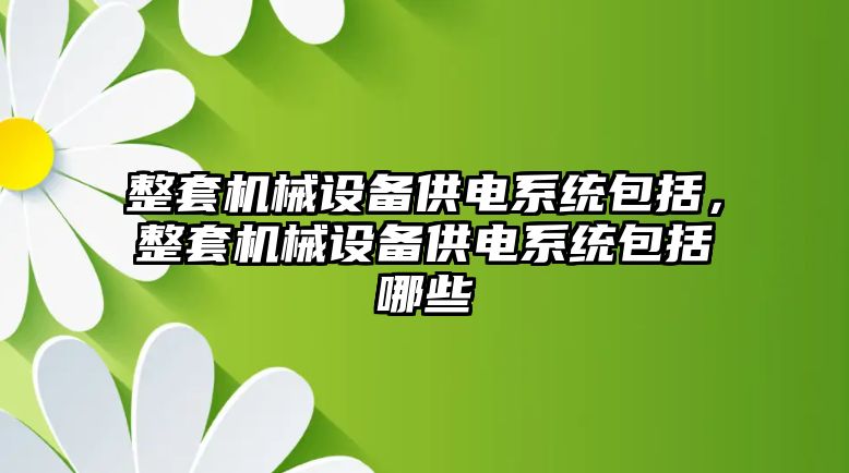 整套機(jī)械設(shè)備供電系統(tǒng)包括，整套機(jī)械設(shè)備供電系統(tǒng)包括哪些