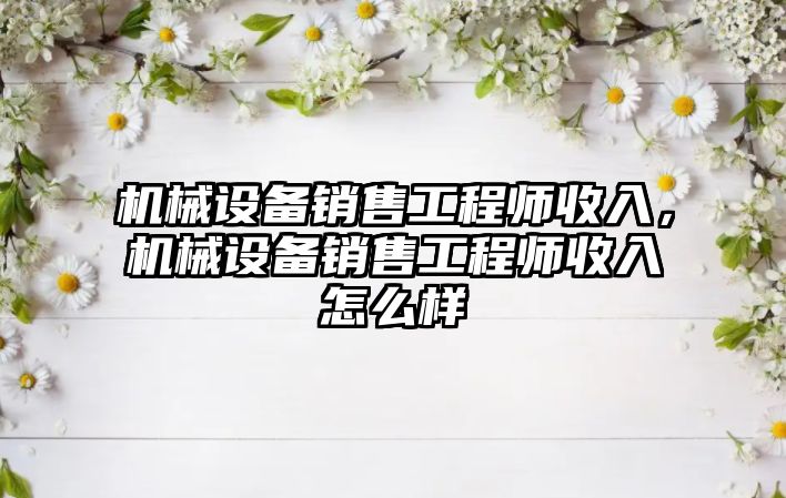 機械設備銷售工程師收入，機械設備銷售工程師收入怎么樣