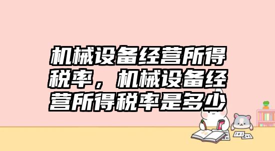 機械設(shè)備經(jīng)營所得稅率，機械設(shè)備經(jīng)營所得稅率是多少