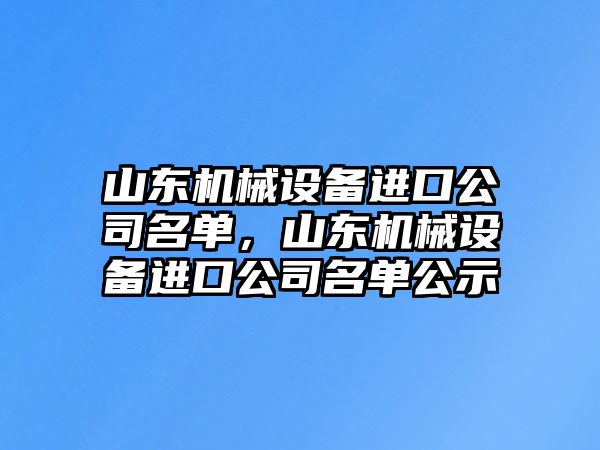 山東機械設備進口公司名單，山東機械設備進口公司名單公示