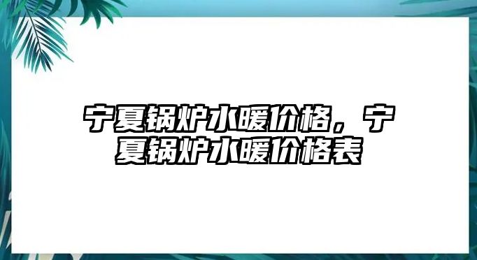 寧夏鍋爐水暖價(jià)格，寧夏鍋爐水暖價(jià)格表