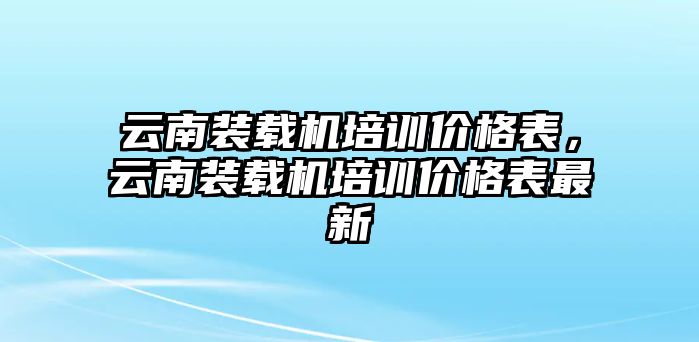 云南裝載機(jī)培訓(xùn)價格表，云南裝載機(jī)培訓(xùn)價格表最新