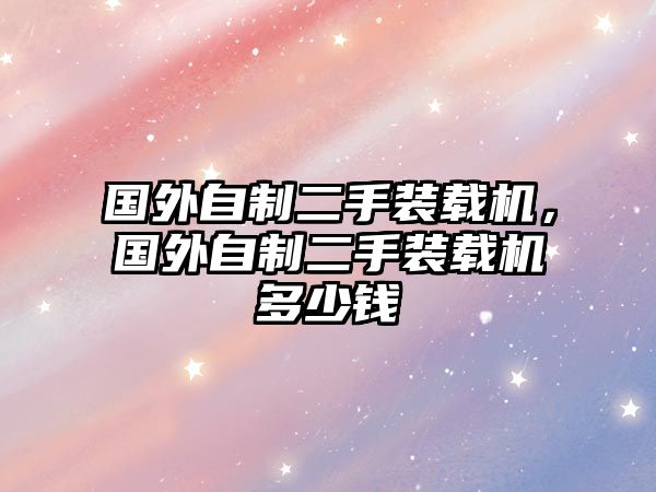 國(guó)外自制二手裝載機(jī)，國(guó)外自制二手裝載機(jī)多少錢(qián)