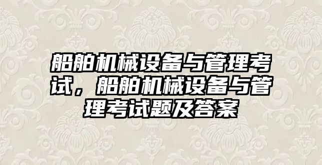 船舶機械設備與管理考試，船舶機械設備與管理考試題及答案