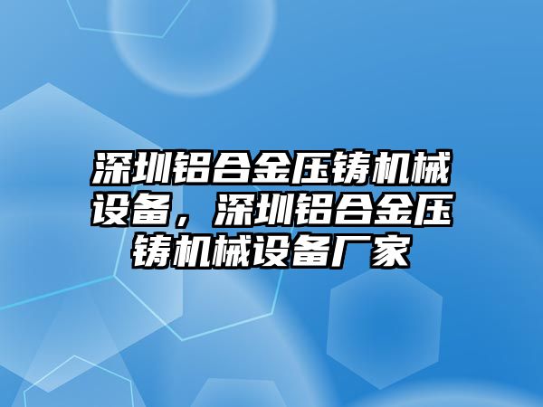 深圳鋁合金壓鑄機械設備，深圳鋁合金壓鑄機械設備廠家