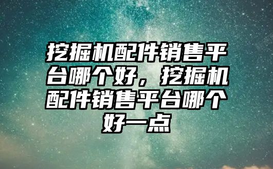 挖掘機(jī)配件銷售平臺哪個(gè)好，挖掘機(jī)配件銷售平臺哪個(gè)好一點(diǎn)