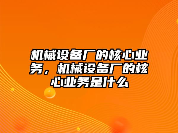 機械設備廠的核心業務，機械設備廠的核心業務是什么