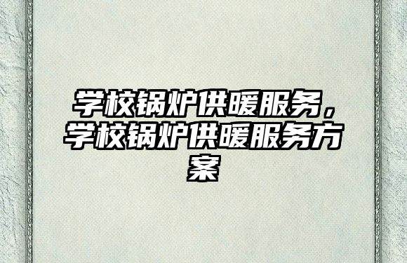 學校鍋爐供暖服務，學校鍋爐供暖服務方案