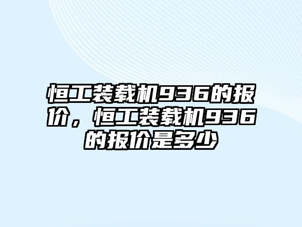 恒工裝載機(jī)936的報(bào)價(jià)，恒工裝載機(jī)936的報(bào)價(jià)是多少