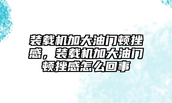 裝載機加大油門頓挫感，裝載機加大油門頓挫感怎么回事