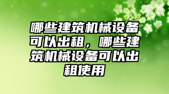 哪些建筑機械設備可以出租，哪些建筑機械設備可以出租使用