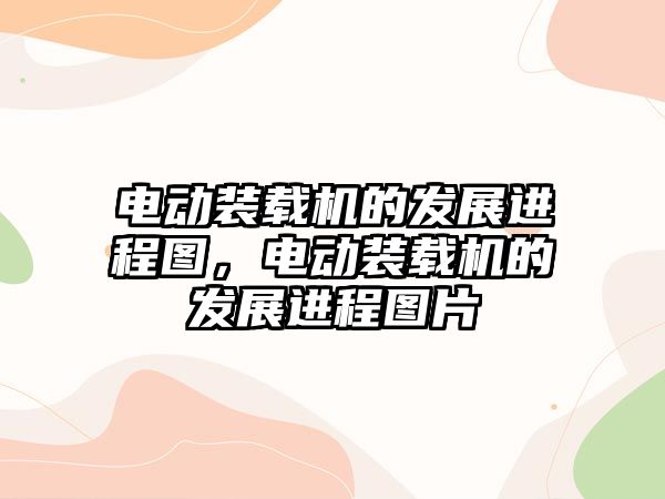 電動裝載機的發展進程圖，電動裝載機的發展進程圖片