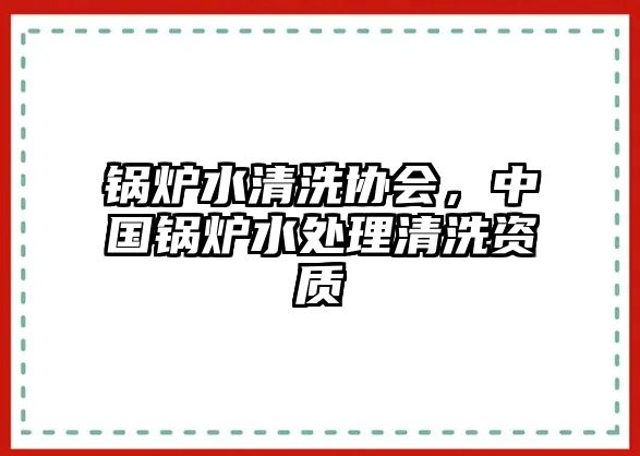 鍋爐水清洗協(xié)會，中國鍋爐水處理清洗資質