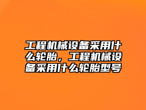 工程機械設備采用什么輪胎，工程機械設備采用什么輪胎型號