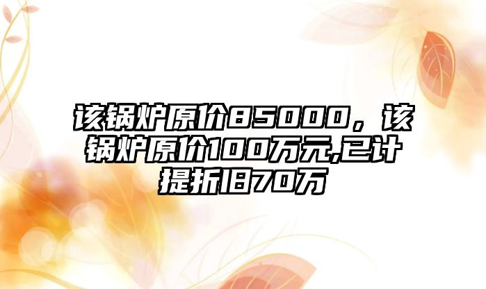 該鍋爐原價85000，該鍋爐原價100萬元,已計提折舊70萬