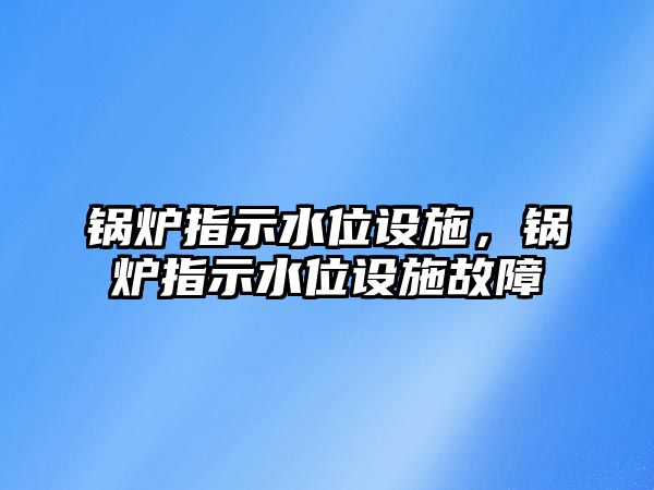 鍋爐指示水位設(shè)施，鍋爐指示水位設(shè)施故障