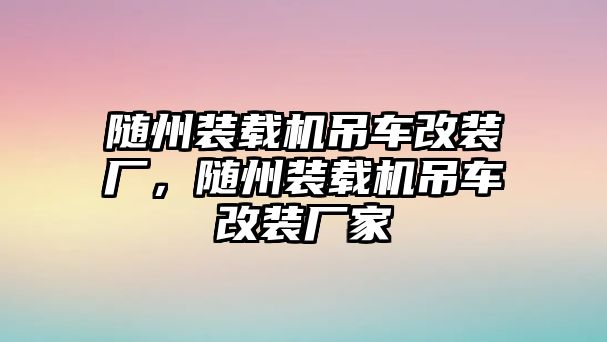 隨州裝載機吊車改裝廠，隨州裝載機吊車改裝廠家