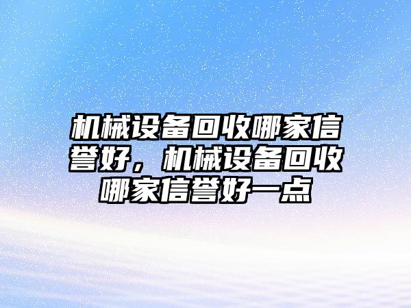 機(jī)械設(shè)備回收哪家信譽(yù)好，機(jī)械設(shè)備回收哪家信譽(yù)好一點(diǎn)