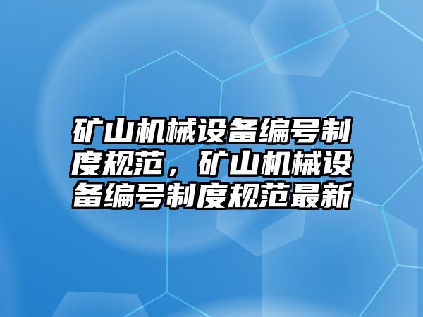 礦山機(jī)械設(shè)備編號制度規(guī)范，礦山機(jī)械設(shè)備編號制度規(guī)范最新